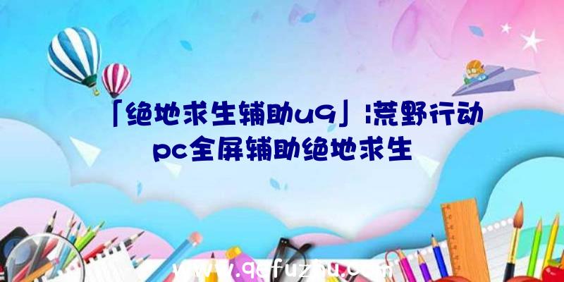 「绝地求生辅助u9」|荒野行动pc全屏辅助绝地求生